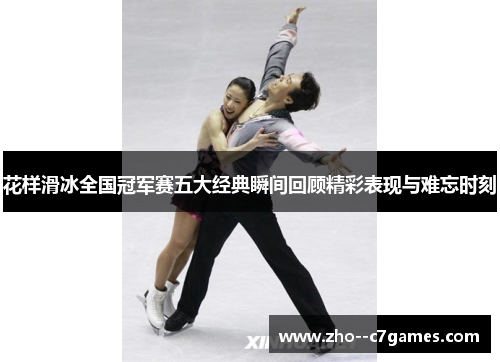 花样滑冰全国冠军赛五大经典瞬间回顾精彩表现与难忘时刻 花样滑冰全国冠军赛五大经典瞬间回顾精彩表现与难忘时刻