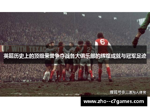 英超历史上的顶级荣誉争夺战各大俱乐部的辉煌成就与冠军足迹 英超历史上的顶级荣誉争夺战各大俱乐部的辉煌成就与冠军足迹
