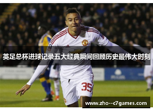 英足总杯进球记录五大经典瞬间回顾历史最伟大时刻