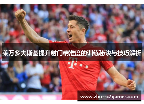 莱万多夫斯基提升射门精准度的训练秘诀与技巧解析 莱万多夫斯基提升射门精准度的训练秘诀与技巧解析