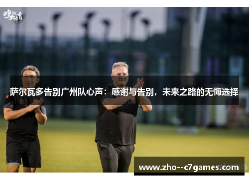 萨尔瓦多告别广州队心声:感谢与告别,未来之路的无悔选择 萨尔瓦多告别广州队心声:感谢与告别,未来之路的无悔选择