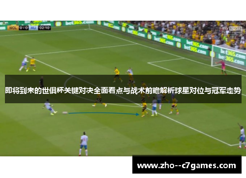 即将到来的世俱杯关键对决全面看点与战术前瞻解析球星对位与冠军走势