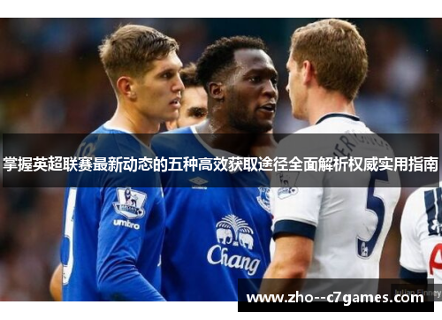 掌握英超联赛最新动态的五种高效获取途径全面解析权威实用指南