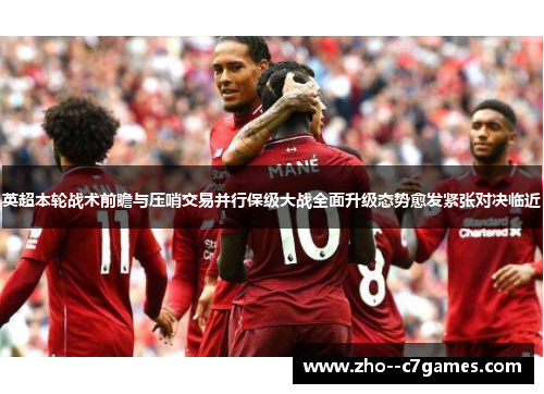 英超本轮战术前瞻与压哨交易并行保级大战全面升级态势愈发紧张对决临近 英超本轮战术前瞻与压哨交易并行保级大战全面升级态势愈发紧张对决临近