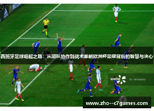 西班牙足球崛起之路:从团队协作到战术革新欧洲杯荣耀背后的智慧与决心 西班牙足球崛起之路:从团队协作到战术革新欧洲杯荣耀背后的智慧与决心