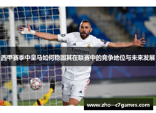 西甲赛季中皇马如何稳固其在联赛中的竞争地位与未来发展 西甲赛季中皇马如何稳固其在联赛中的竞争地位与未来发展