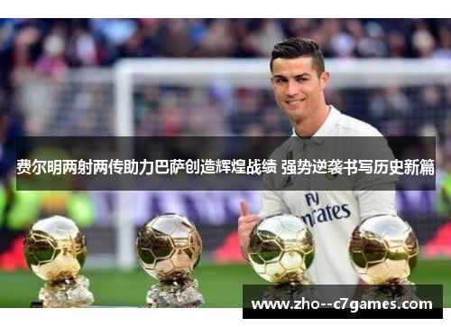 费尔明两射两传助力巴萨创造辉煌战绩 强势逆袭书写历史新篇 费尔明两射两传助力巴萨创造辉煌战绩 强势逆袭书写历史新篇