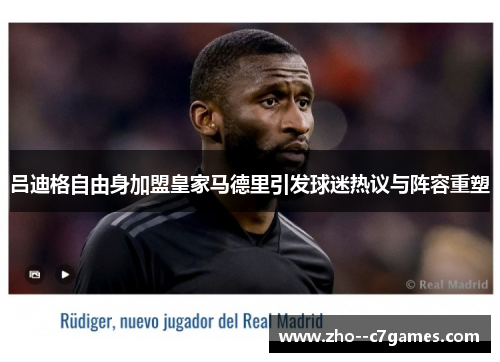 吕迪格自由身加盟皇家马德里引发球迷热议与阵容重塑 吕迪格自由身加盟皇家马德里引发球迷热议与阵容重塑