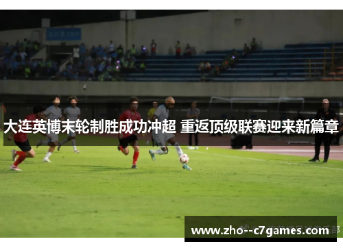大连英博末轮制胜成功冲超 重返顶级联赛迎来新篇章 大连英博末轮制胜成功冲超 重返顶级联赛迎来新篇章