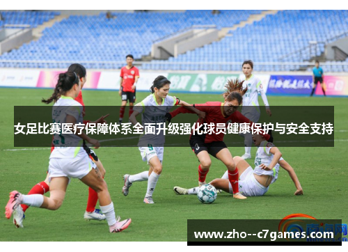 女足比赛医疗保障体系全面升级强化球员健康保护与安全支持 女足比赛医疗保障体系全面升级强化球员健康保护与安全支持