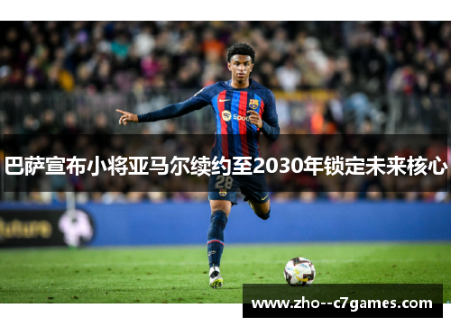 巴萨宣布小将亚马尔续约至2030年锁定未来核心 巴萨宣布小将亚马尔续约至2030年锁定未来核心