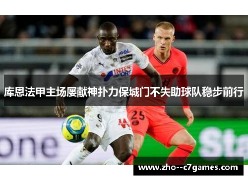 库恩法甲主场屡献神扑力保城门不失助球队稳步前行