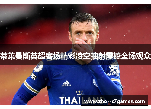 蒂莱曼斯英超客场精彩凌空抽射震撼全场观众 蒂莱曼斯英超客场精彩凌空抽射震撼全场观众
