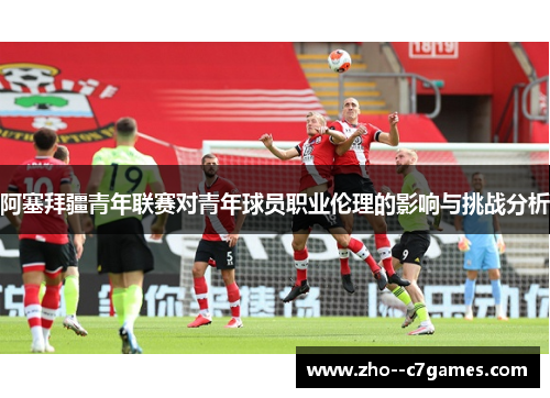 阿塞拜疆青年联赛对青年球员职业伦理的影响与挑战分析