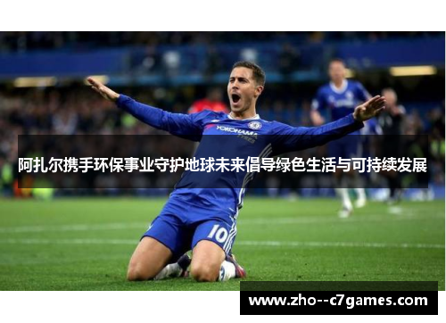 阿扎尔携手环保事业守护地球未来倡导绿色生活与可持续发展