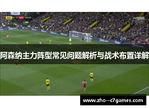 阿森纳主力阵型常见问题解析与战术布置详解