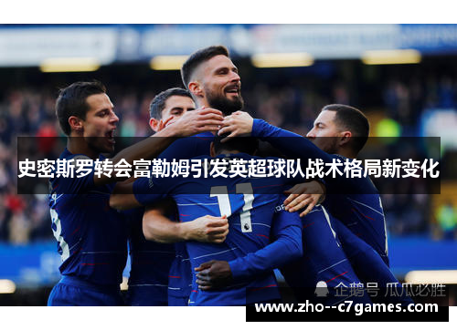 史密斯罗转会富勒姆引发英超球队战术格局新变化