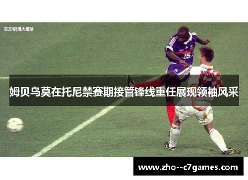 姆贝乌莫在托尼禁赛期接管锋线重任展现领袖风采