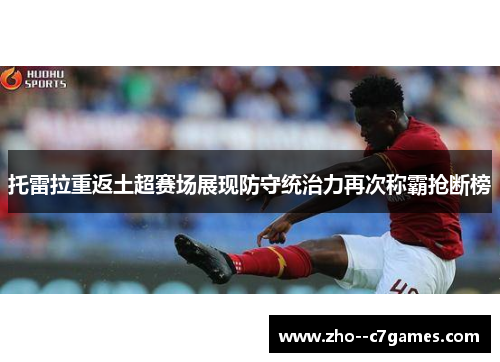 托雷拉重返土超赛场展现防守统治力再次称霸抢断榜 托雷拉重返土超赛场展现防守统治力再次称霸抢断榜