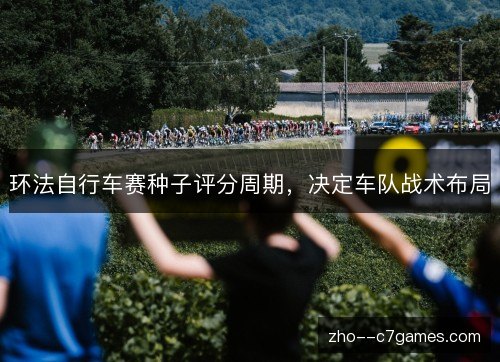 环法自行车赛种子评分周期，决定车队战术布局
