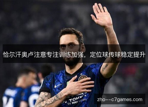 恰尔汗奥卢注意专注训练加强,定位球传球稳定提升 恰尔汗奥卢注意专注训练加强,定位球传球稳定提升