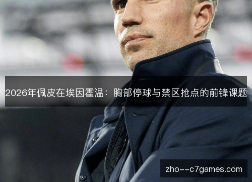 2026年佩皮在埃因霍温:胸部停球与禁区抢点的前锋课题 2026年佩皮在埃因霍温:胸部停球与禁区抢点的前锋课题